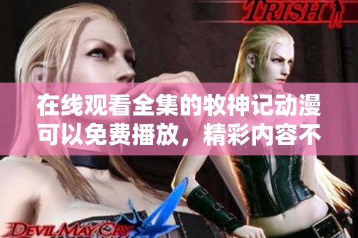 在线观看全集的牧神记动漫可以免费播放，精彩内容不容错过！