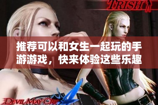 推荐可以和女生一起玩的手游游戏，快来体验这些乐趣吧