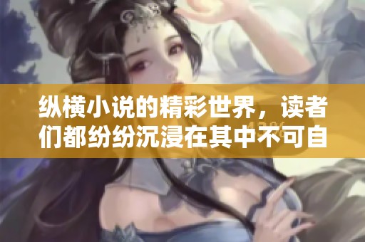 纵横小说的精彩世界，读者们都纷纷沉浸在其中不可自拔
