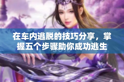 在车内逃脱的技巧分享，掌握五个步骤助你成功逃生