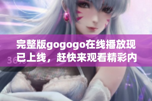 完整版gogogo在线播放现已上线，赶快来观看精彩内容吧