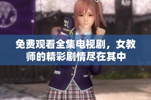 免费观看全集电视剧，女教师的精彩剧情尽在其中