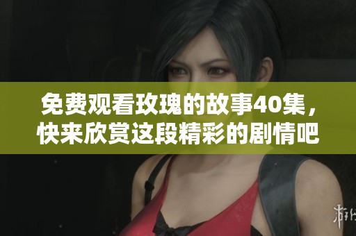 免费观看玫瑰的故事40集，快来欣赏这段精彩的剧情吧