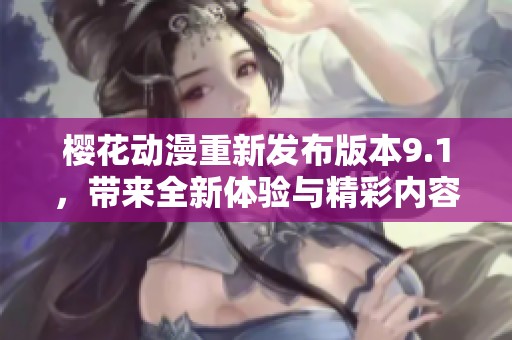 樱花动漫重新发布版本9.1，带来全新体验与精彩内容