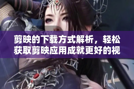 剪映的下载方式解析，轻松获取剪映应用成就更好的视频效果