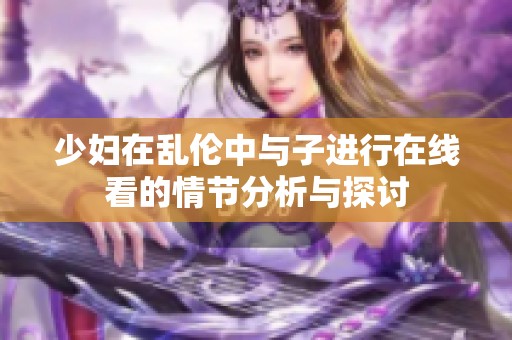 少妇在乱伦中与子进行在线看的情节分析与探讨
