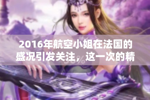 2016年航空小姐在法国的盛况引发关注，这一次的精彩选拔令人难忘