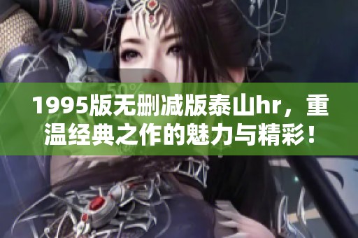 1995版无删减版泰山hr，重温经典之作的魅力与精彩！