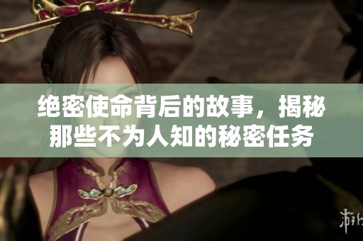 绝密使命背后的故事，揭秘那些不为人知的秘密任务