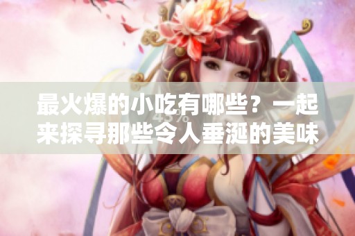 最火爆的小吃有哪些？一起来探寻那些令人垂涎的美味吧