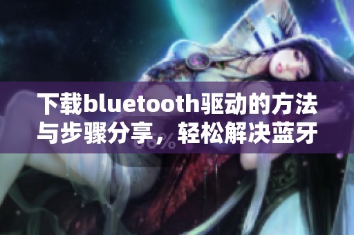 下载bluetooth驱动的方法与步骤分享，轻松解决蓝牙连接问题