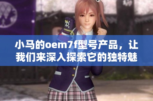 小马的oem7f型号产品，让我们来深入探索它的独特魅力和特点
