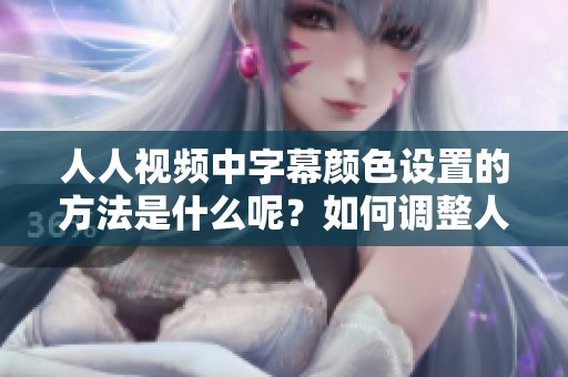 人人视频中字幕颜色设置的方法是什么呢？如何调整人人视频的字幕颜色呢？
