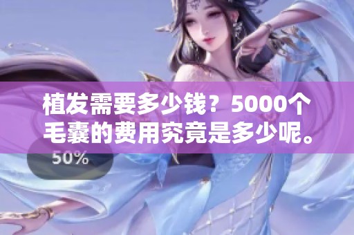 植发需要多少钱？5000个毛囊的费用究竟是多少呢。