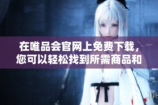 在唯品会官网上免费下载，您可以轻松找到所需商品和服务