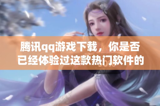 腾讯qq游戏下载，你是否已经体验过这款热门软件的魅力了呢