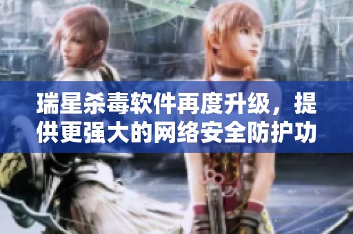 瑞星杀毒软件再度升级，提供更强大的网络安全防护功能