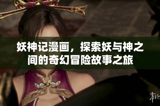 妖神记漫画，探索妖与神之间的奇幻冒险故事之旅