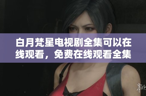 白月梵星电视剧全集可以在线观看，免费在线观看全集内容快来看看吧