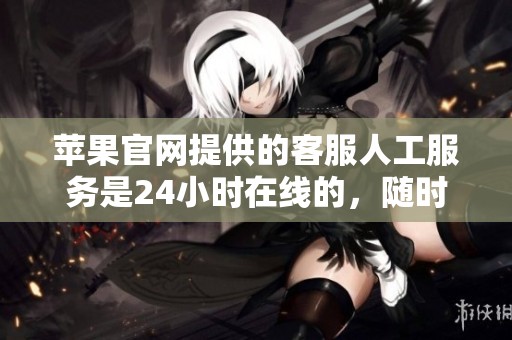 苹果官网提供的客服人工服务是24小时在线的，随时为您解答问题