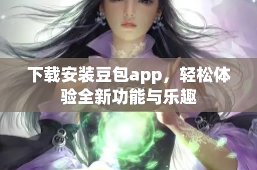 下载安装豆包app，轻松体验全新功能与乐趣