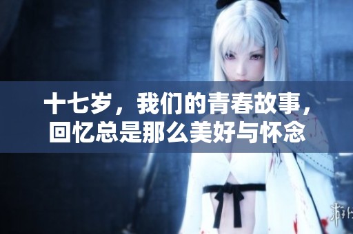 十七岁，我们的青春故事，回忆总是那么美好与怀念