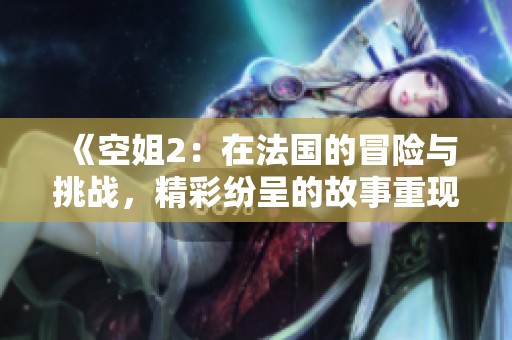 《空姐2：在法国的冒险与挑战，精彩纷呈的故事重现》