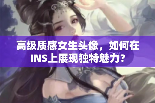 高级质感女生头像，如何在INS上展现独特魅力？