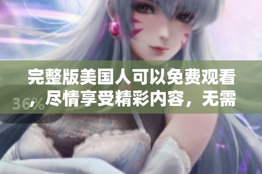 完整版美国人可以免费观看，尽情享受精彩内容，无需付费体验所有剧情