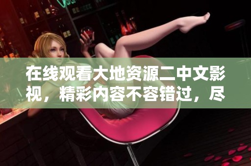 在线观看大地资源二中文影视，精彩内容不容错过，尽情享受吧！