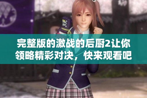完整版的激战的后厨2让你领略精彩对决，快来观看吧！