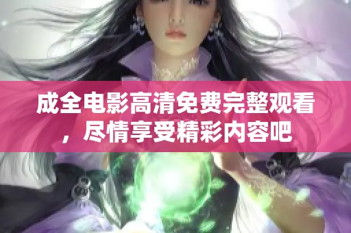 成全电影高清免费完整观看，尽情享受精彩内容吧