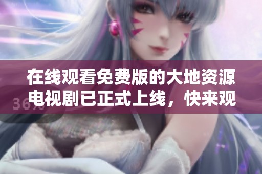 在线观看免费版的大地资源电视剧已正式上线，快来观看吧！