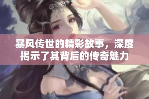 暴风传世的精彩故事，深度揭示了其背后的传奇魅力