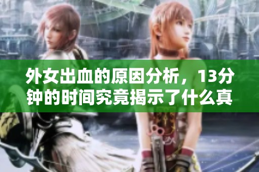 外女出血的原因分析，13分钟的时间究竟揭示了什么真相呢