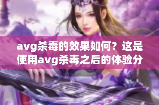 **g杀毒的效果如何？这是使用**g杀毒之后的体验分享与评价。