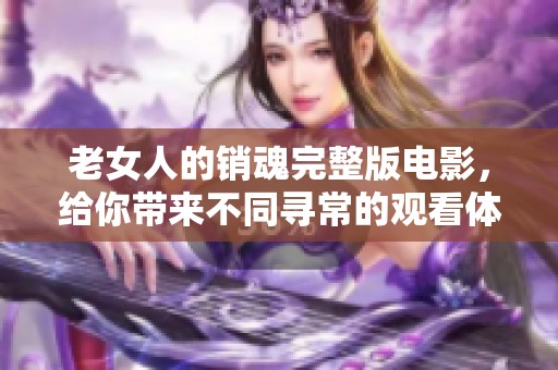 老女人的销魂完整版电影，给你带来不同寻常的观看体验黄片。
