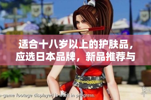 适合十八岁以上的护肤品，应选日本品牌，新品推荐与使用技巧分享