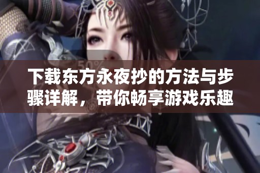 下载东方永夜抄的方法与步骤详解，带你畅享游戏乐趣！