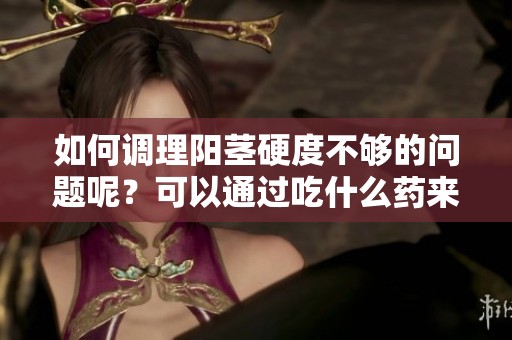 如何调理阳茎硬度不够的问题呢？可以通过吃什么药来改善？