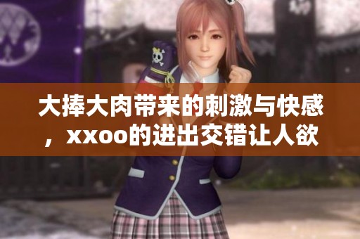 大捧大肉带来的刺激与快感，xxoo的进出交错让人欲罢不能