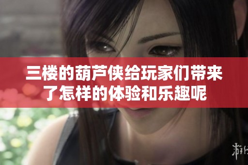 三楼的葫芦侠给玩家们带来了怎样的体验和乐趣呢