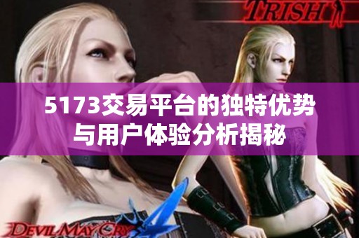 5173交易平台的独特优势与用户体验分析揭秘