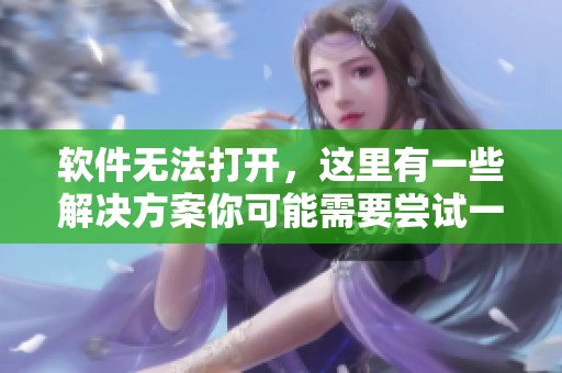 软件无法打开，这里有一些解决方案你可能需要尝试一下