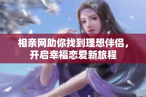 相亲网助你找到理想伴侣，开启幸福恋爱新旅程