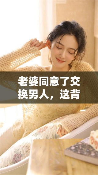 老婆同意了交换男人，这背后藏着怎样的心态与情感故事呢