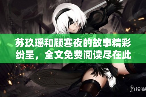 苏玖瑶和顾寒夜的故事精彩纷呈，全文免费阅读尽在此处揭秘