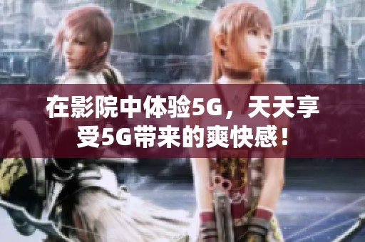 在影院中体验5G，天天享受5G带来的爽快感！