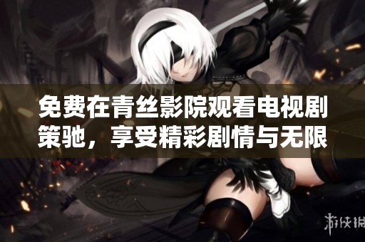 免费在青丝影院观看电视剧策驰，享受精彩剧情与无限乐趣