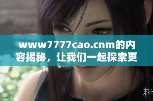 www7777cao.cnm的内容揭秘，让我们一起探索更多有趣的网络现象